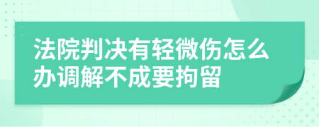 法院判决有轻微伤怎么办调解不成要拘留