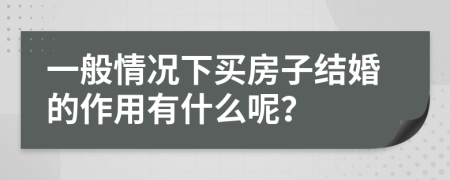 一般情况下买房子结婚的作用有什么呢？