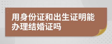 用身份证和出生证明能办理结婚证吗