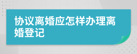 协议离婚应怎样办理离婚登记