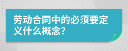 劳动合同中的必须要定义什么概念？