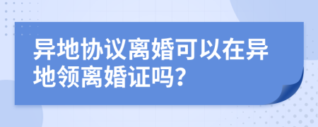 异地协议离婚可以在异地领离婚证吗？