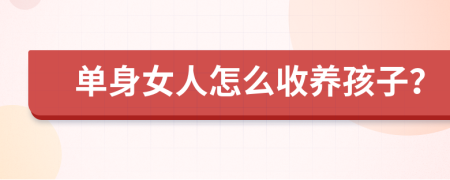 单身女人怎么收养孩子？