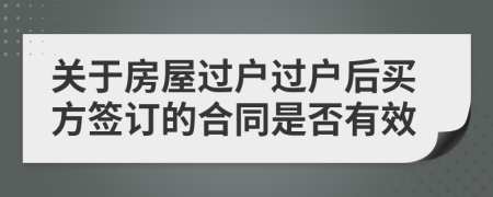 关于房屋过户过户后买方签订的合同是否有效