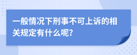 一般情况下刑事不可上诉的相关规定有什么呢？