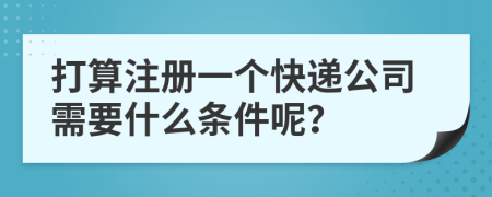 打算注册一个快递公司需要什么条件呢？