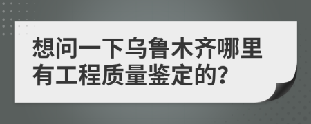 想问一下乌鲁木齐哪里有工程质量鉴定的？