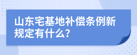 山东宅基地补偿条例新规定有什么？