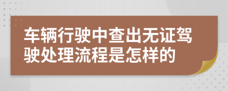 车辆行驶中查出无证驾驶处理流程是怎样的