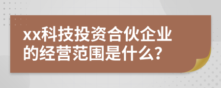 xx科技投资合伙企业的经营范围是什么？