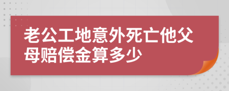 老公工地意外死亡他父母赔偿金算多少