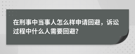 在刑事中当事人怎么样申请回避，诉讼过程中什么人需要回避？