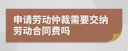 申请劳动仲裁需要交纳劳动合同费吗