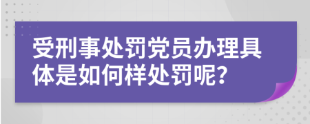 受刑事处罚党员办理具体是如何样处罚呢？