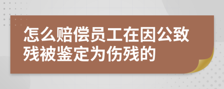 怎么赔偿员工在因公致残被鉴定为伤残的