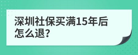 深圳社保买满15年后怎么退？