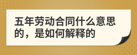 五年劳动合同什么意思的，是如何解释的