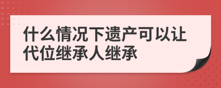 什么情况下遗产可以让代位继承人继承