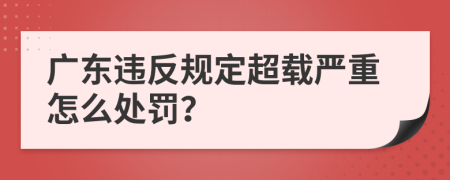 广东违反规定超载严重怎么处罚？