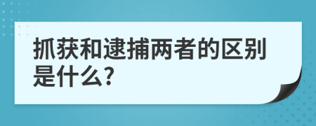 抓获和逮捕两者的区别是什么?