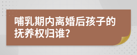 哺乳期内离婚后孩子的抚养权归谁？