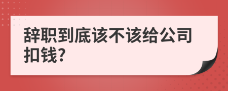 辞职到底该不该给公司扣钱?