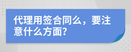 代理用签合同么，要注意什么方面？