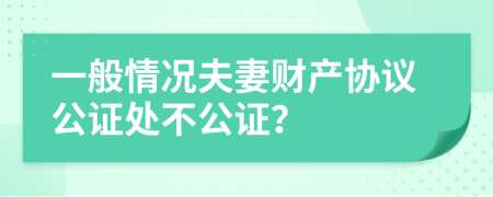 一般情况夫妻财产协议公证处不公证？