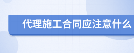 代理施工合同应注意什么