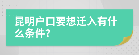 昆明户口要想迁入有什么条件？