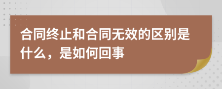 合同终止和合同无效的区别是什么，是如何回事