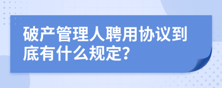 破产管理人聘用协议到底有什么规定？