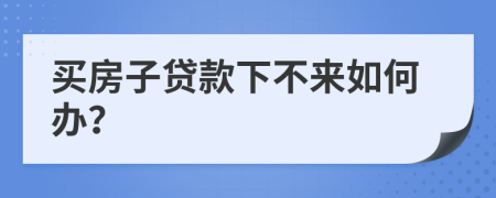 买房子贷款下不来如何办？