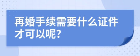 再婚手续需要什么证件才可以呢？