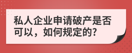 私人企业申请破产是否可以，如何规定的?