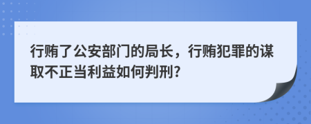 行贿了公安部门的局长，行贿犯罪的谋取不正当利益如何判刑?