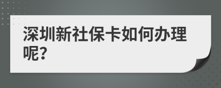 深圳新社保卡如何办理呢？