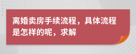 离婚卖房手续流程，具体流程是怎样的呢，求解