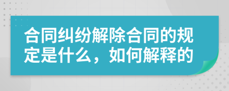 合同纠纷解除合同的规定是什么，如何解释的