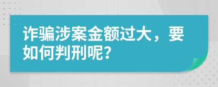 诈骗涉案金额过大，要如何判刑呢？