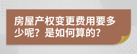 房屋产权变更费用要多少呢？是如何算的？