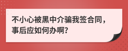 不小心被黑中介骗我签合同，事后应如何办啊？