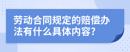 劳动合同规定的赔偿办法有什么具体内容?