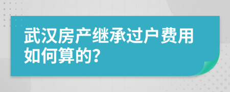 武汉房产继承过户费用如何算的？