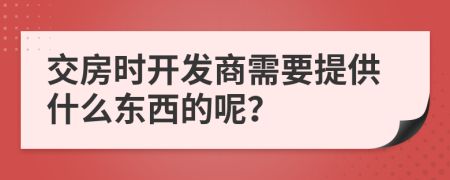 交房时开发商需要提供什么东西的呢？