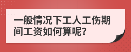 一般情况下工人工伤期间工资如何算呢？