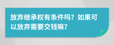 放弃继承权有条件吗？如果可以放弃需要交钱嘛？