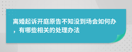 离婚起诉开庭原告不知没到场会如何办，有哪些相关的处理办法