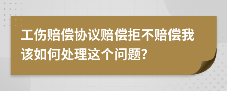 工伤赔偿协议赔偿拒不赔偿我该如何处理这个问题？