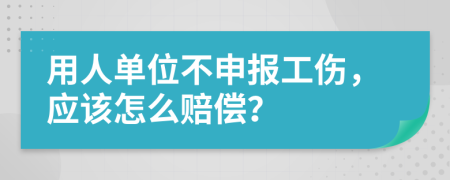 用人单位不申报工伤，应该怎么赔偿？